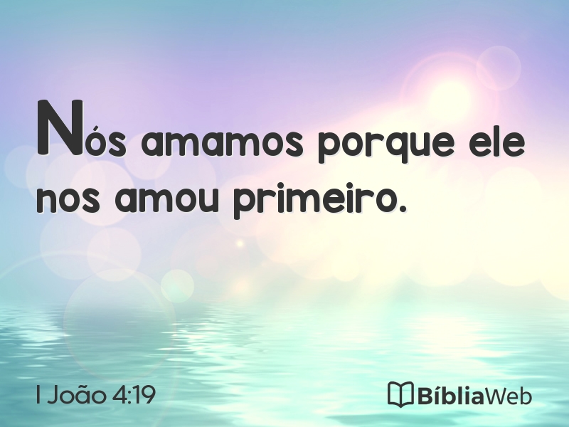 Nós só amamos porque Ele nos amou primeiro – 1 Jo 4:19